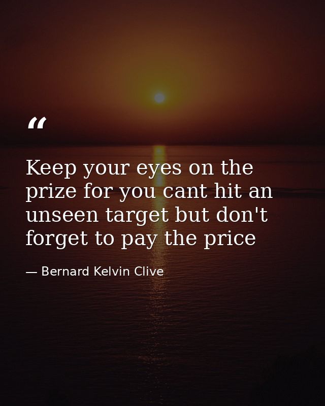 Keep your eyes on the prize for you cant hit an unseen target but don't forget to pay the price — Bernard Kelvin Clive