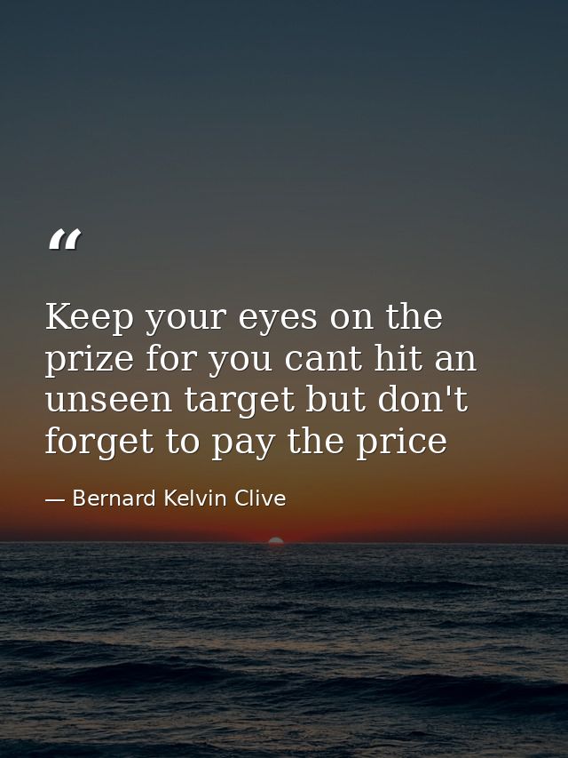 Keep your eyes on the prize for you cant hit an unseen target but don't forget to pay the price — Bernard Kelvin Clive
