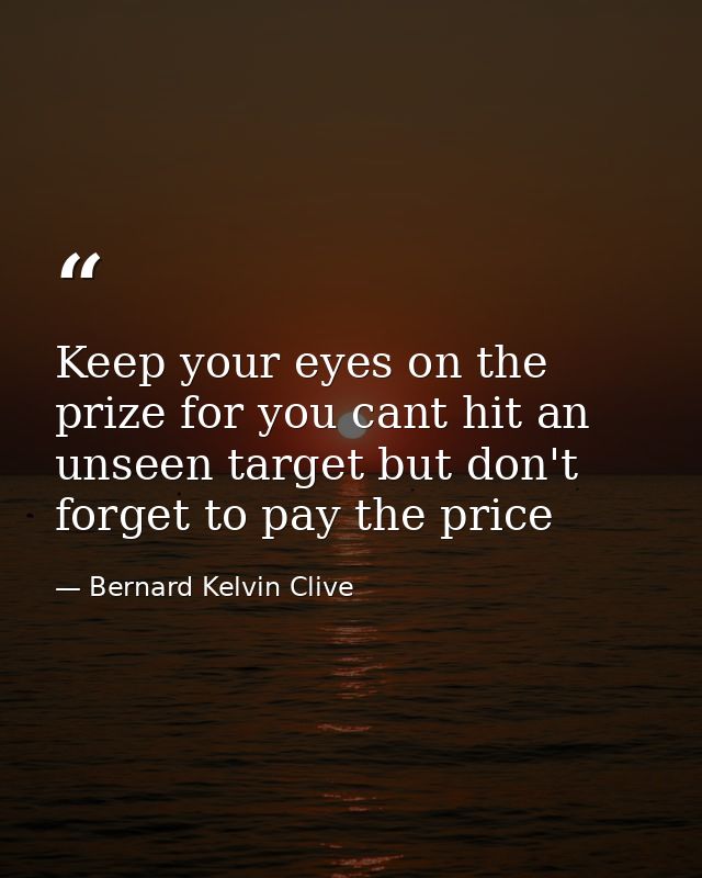 Keep your eyes on the prize for you cant hit an unseen target but don't forget to pay the price — Bernard Kelvin Clive