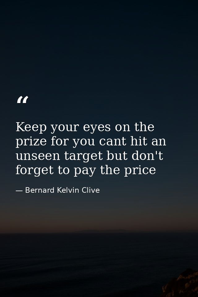 Keep your eyes on the prize for you cant hit an unseen target but don't forget to pay the price — Bernard Kelvin Clive