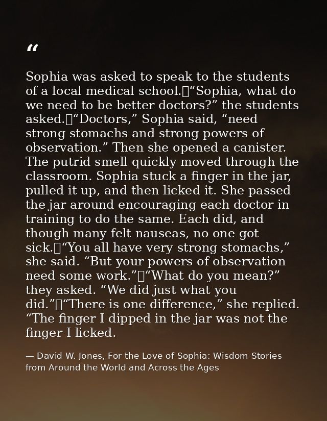 Sophia was asked to speak to the students of a local medical school.	“Sophia, what do we need to be better doctors?” the — David W. Jones, For the Love of Sophia: Wisdom Stories from Around the World and Across the Ages