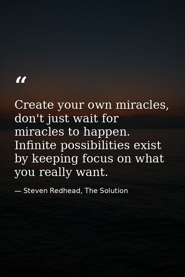 Create your own miracles, don't just wait for miracles to happen. Infinite possibilities exist by keeping focus on what  — Steven Redhead, The Solution