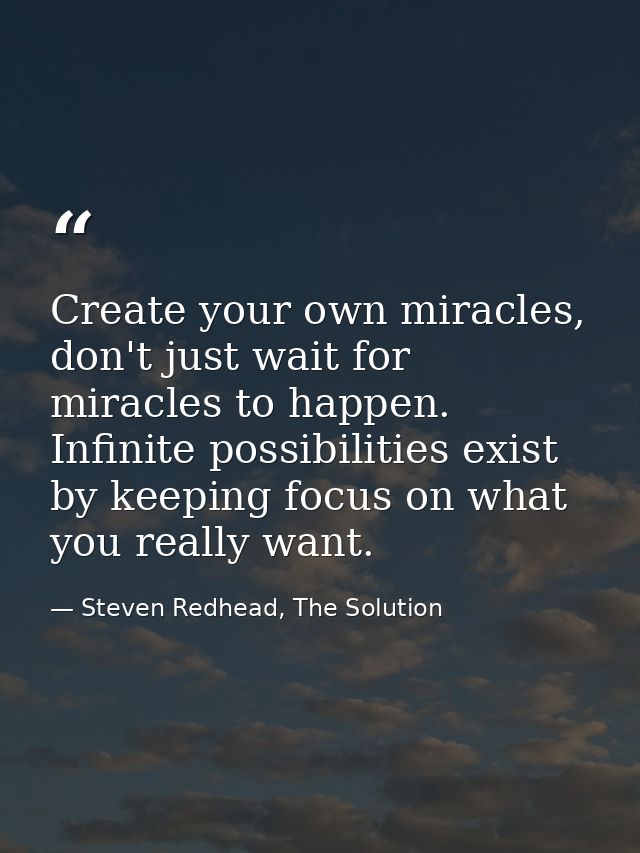 Create your own miracles, don't just wait for miracles to happen. Infinite possibilities exist by keeping focus on what  — Steven Redhead, The Solution