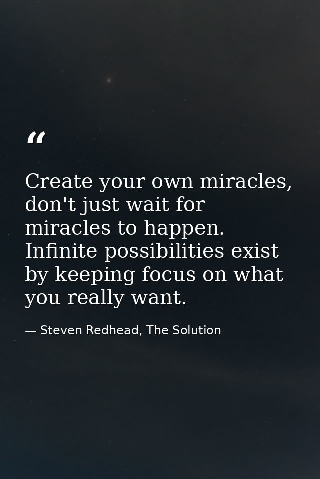 Create your own miracles, don't just wait for miracles to happen. Infinite possibilities exist by keeping focus on what  — Steven Redhead, The Solution