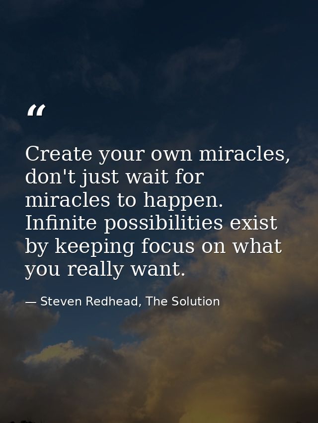 Create your own miracles, don't just wait for miracles to happen. Infinite possibilities exist by keeping focus on what  — Steven Redhead, The Solution