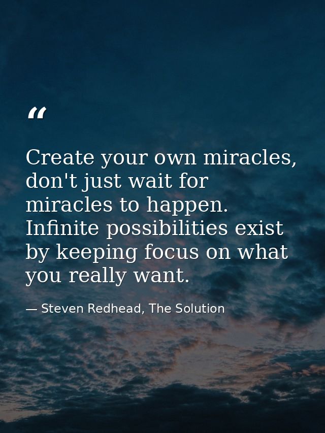 Create your own miracles, don't just wait for miracles to happen. Infinite possibilities exist by keeping focus on what  — Steven Redhead, The Solution