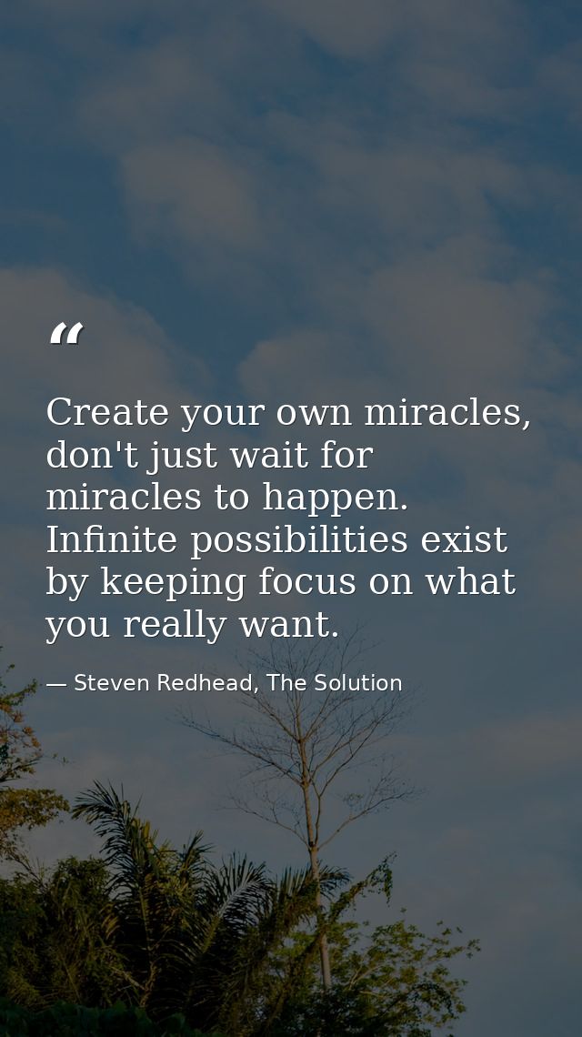 Create your own miracles, don't just wait for miracles to happen. Infinite possibilities exist by keeping focus on what  — Steven Redhead, The Solution