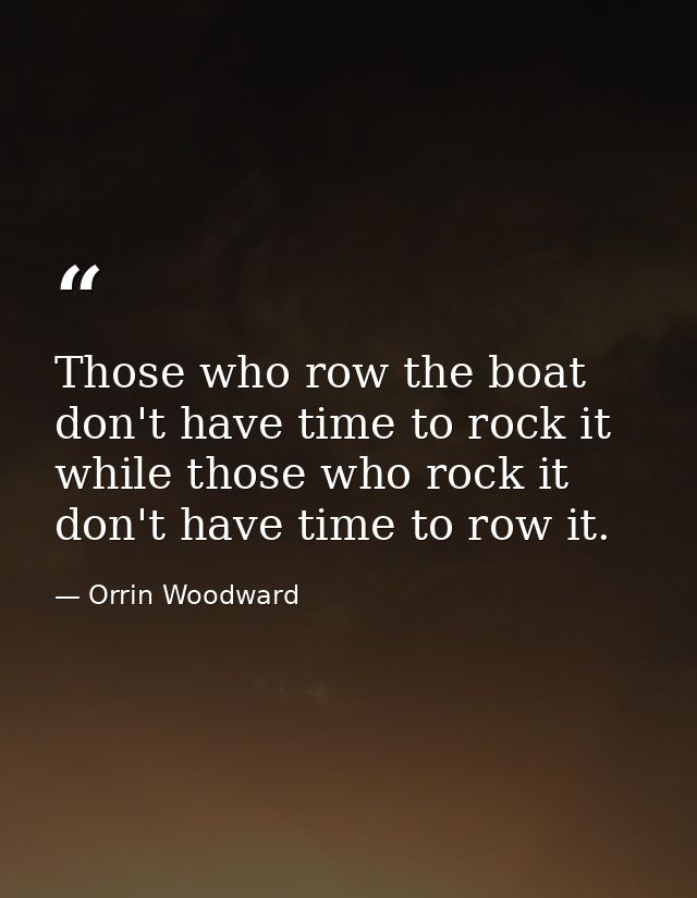 Those who row the boat don't have time to rock it while those who rock it don't have time to row it. — Orrin Woodward