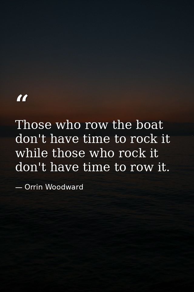 Those who row the boat don't have time to rock it while those who rock it don't have time to row it. — Orrin Woodward