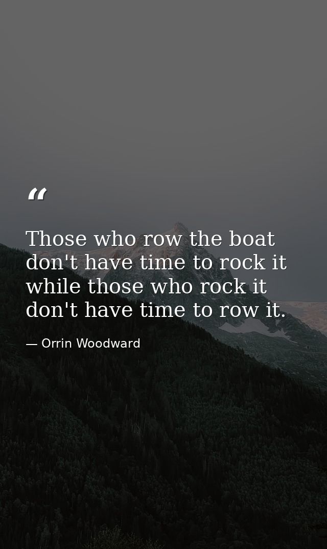 Those who row the boat don't have time to rock it while those who rock it don't have time to row it. — Orrin Woodward