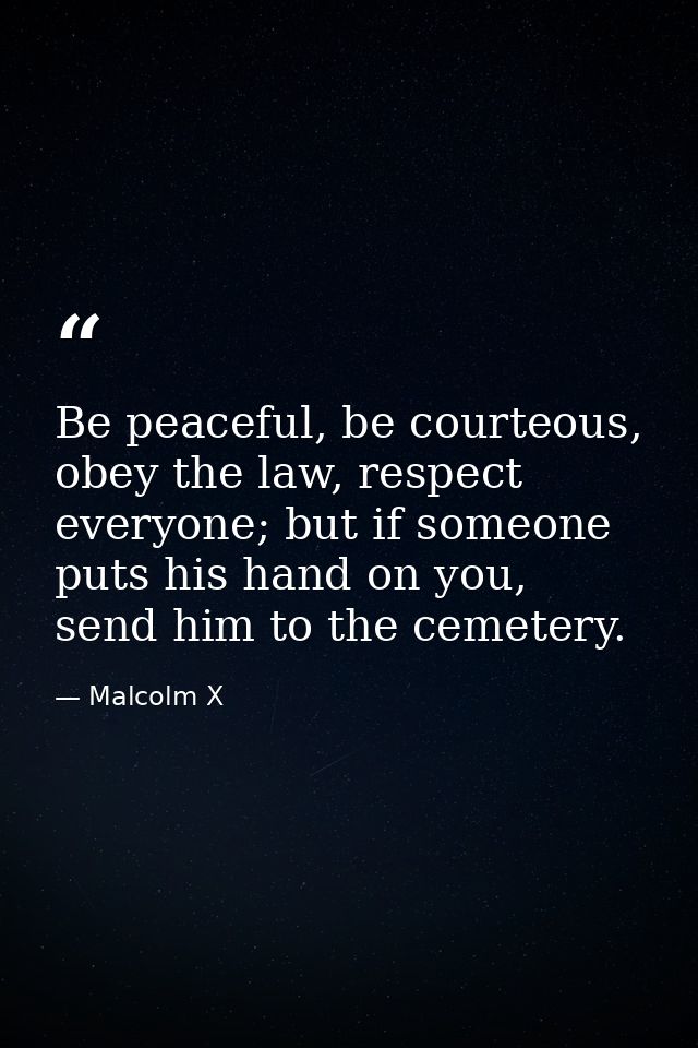 Be peaceful, be courteous, obey the law, respect everyone; but if someone puts his hand on you, send him to the cemetery — Malcolm X