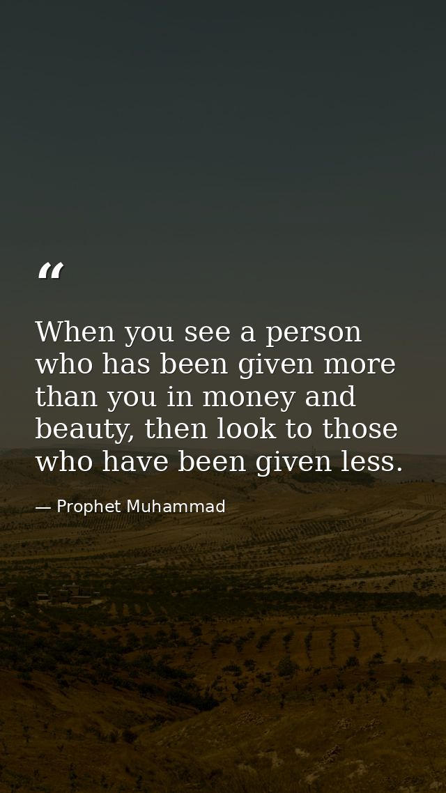 When you see a person who has been given more than you in money and beauty, then look to those who have been given less. — Prophet Muhammad