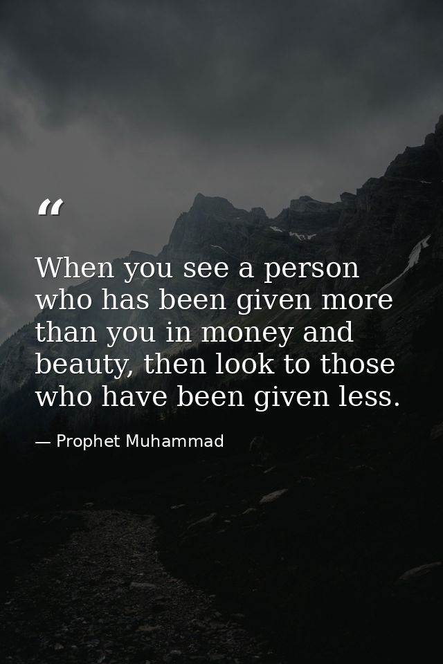 When you see a person who has been given more than you in money and beauty, then look to those who have been given less. — Prophet Muhammad
