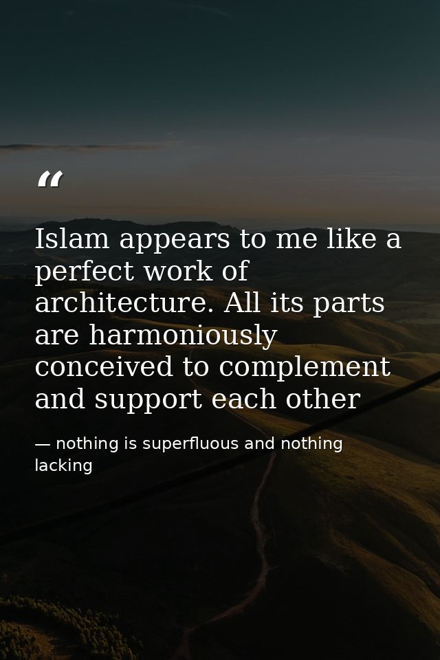 Islam appears to me like a perfect work of architecture. All its parts are harmoniously conceived to complement and supp — nothing is superfluous and nothing lacking