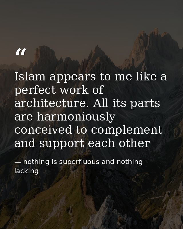 Islam appears to me like a perfect work of architecture. All its parts are harmoniously conceived to complement and supp — nothing is superfluous and nothing lacking