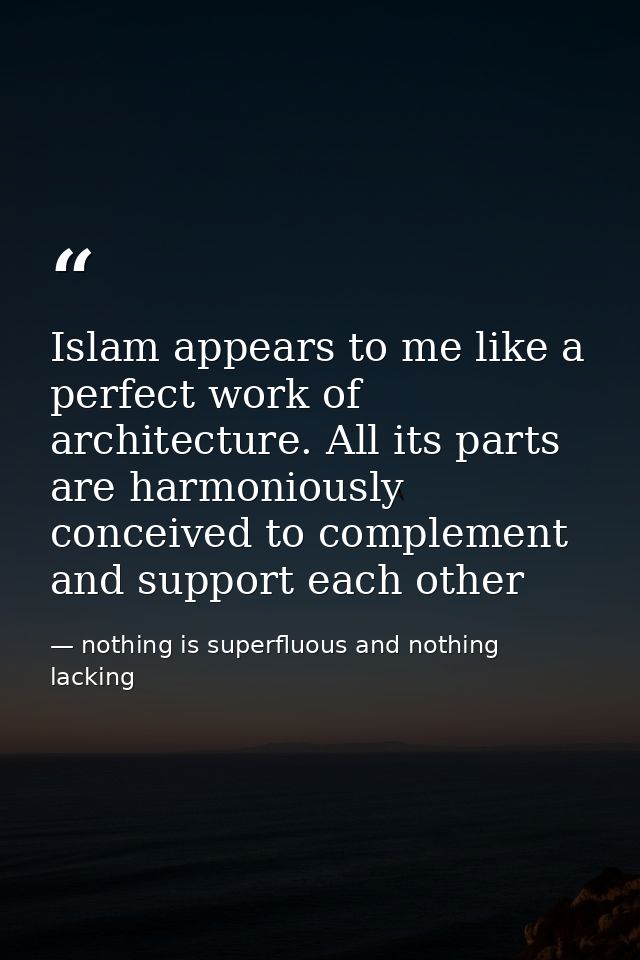Islam appears to me like a perfect work of architecture. All its parts are harmoniously conceived to complement and supp — nothing is superfluous and nothing lacking
