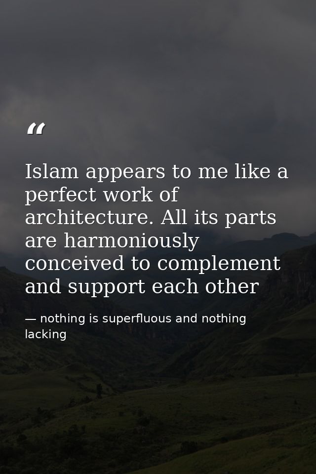 Islam appears to me like a perfect work of architecture. All its parts are harmoniously conceived to complement and supp — nothing is superfluous and nothing lacking