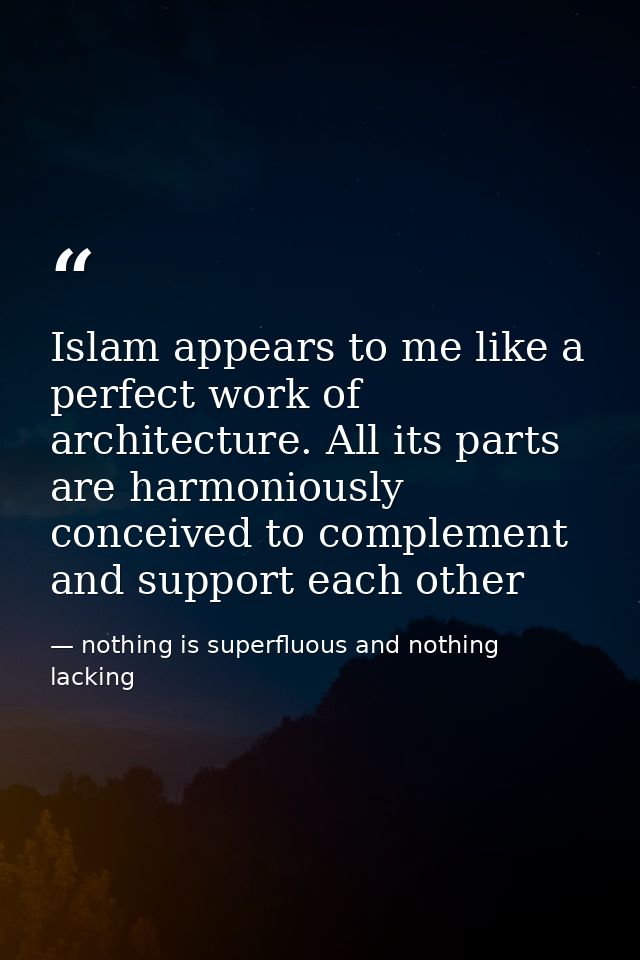 Islam appears to me like a perfect work of architecture. All its parts are harmoniously conceived to complement and supp — nothing is superfluous and nothing lacking