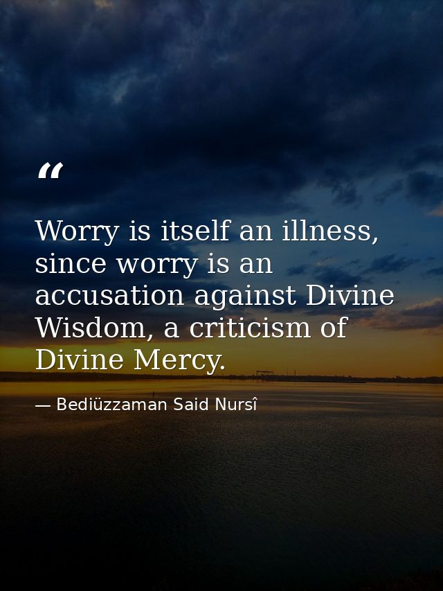 Worry is itself an illness, since worry is an accusation against Divine Wisdom, a criticism of Divine Mercy. — Bediüzzaman Said Nursî