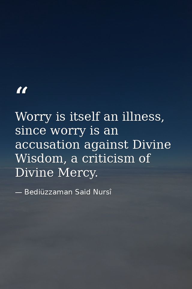 Worry is itself an illness, since worry is an accusation against Divine Wisdom, a criticism of Divine Mercy. — Bediüzzaman Said Nursî