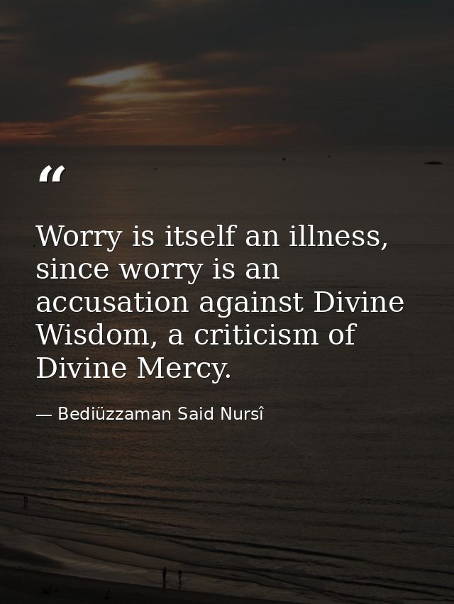 Worry is itself an illness, since worry is an accusation against Divine Wisdom, a criticism of Divine Mercy. — Bediüzzaman Said Nursî