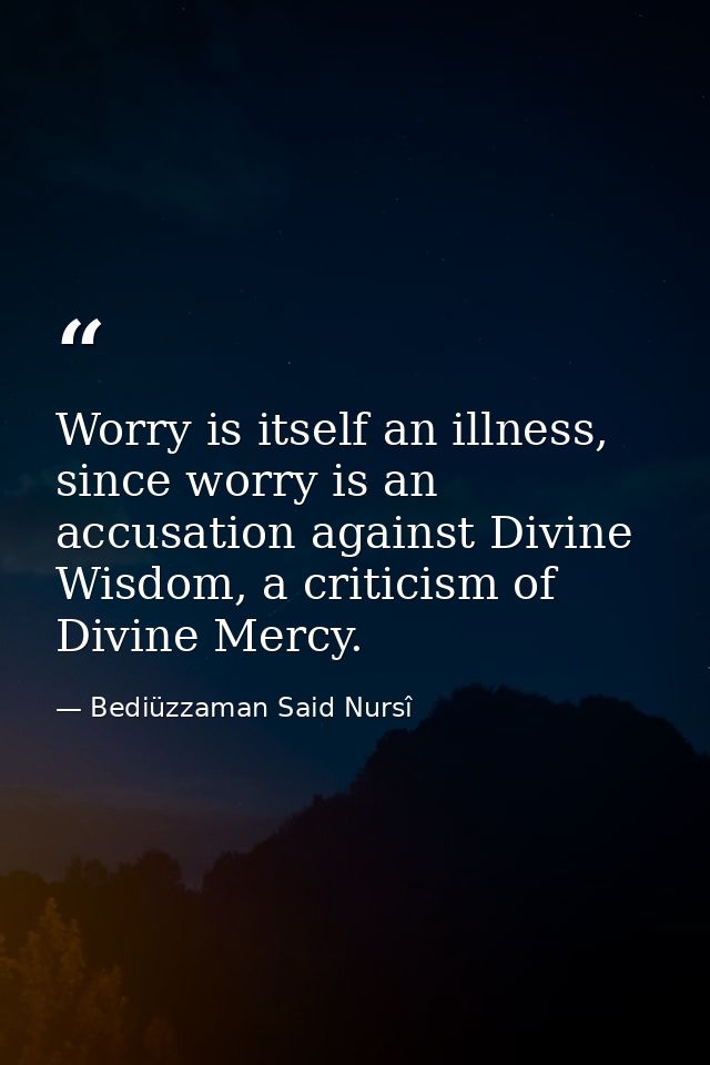 Worry is itself an illness, since worry is an accusation against Divine Wisdom, a criticism of Divine Mercy. — Bediüzzaman Said Nursî