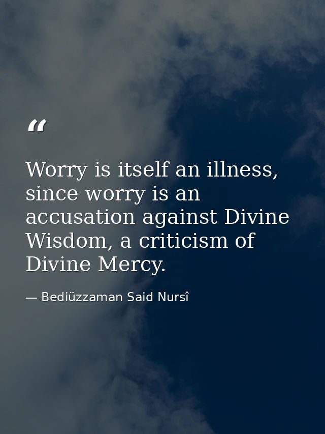 Worry is itself an illness, since worry is an accusation against Divine Wisdom, a criticism of Divine Mercy. — Bediüzzaman Said Nursî