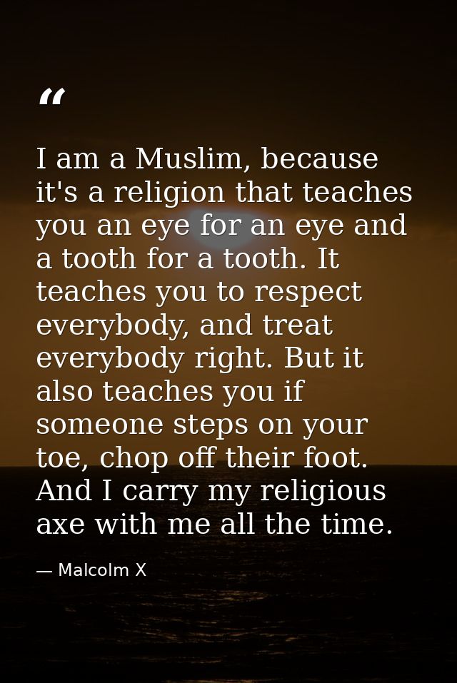 I am a Muslim, because it's a religion that teaches you an eye for an eye and a tooth for a tooth. It teaches you to res — Malcolm X