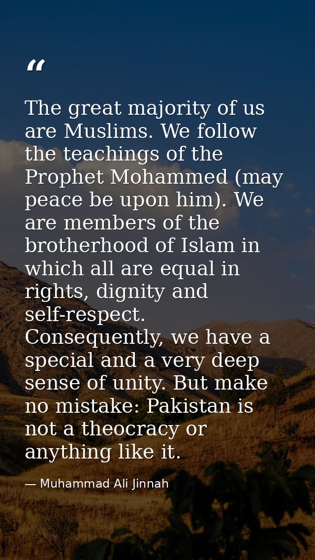The great majority of us are Muslims. We follow the teachings of the Prophet Mohammed (may peace be upon him). We are me — Muhammad Ali Jinnah