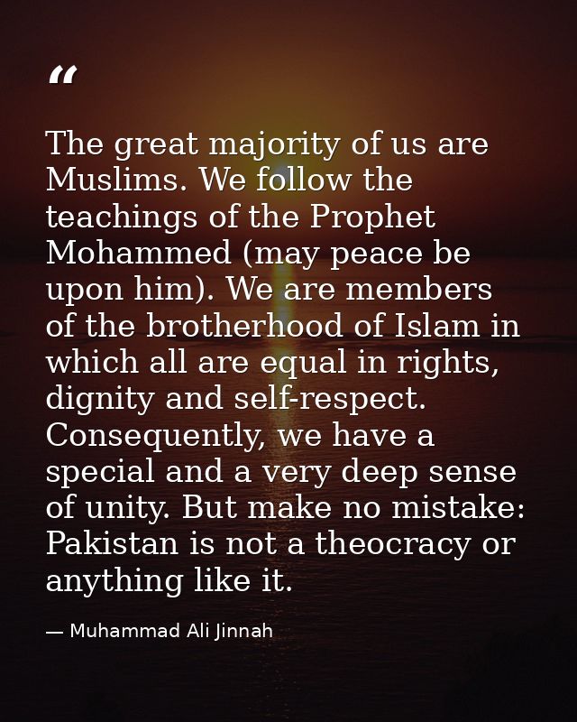 The great majority of us are Muslims. We follow the teachings of the Prophet Mohammed (may peace be upon him). We are me — Muhammad Ali Jinnah