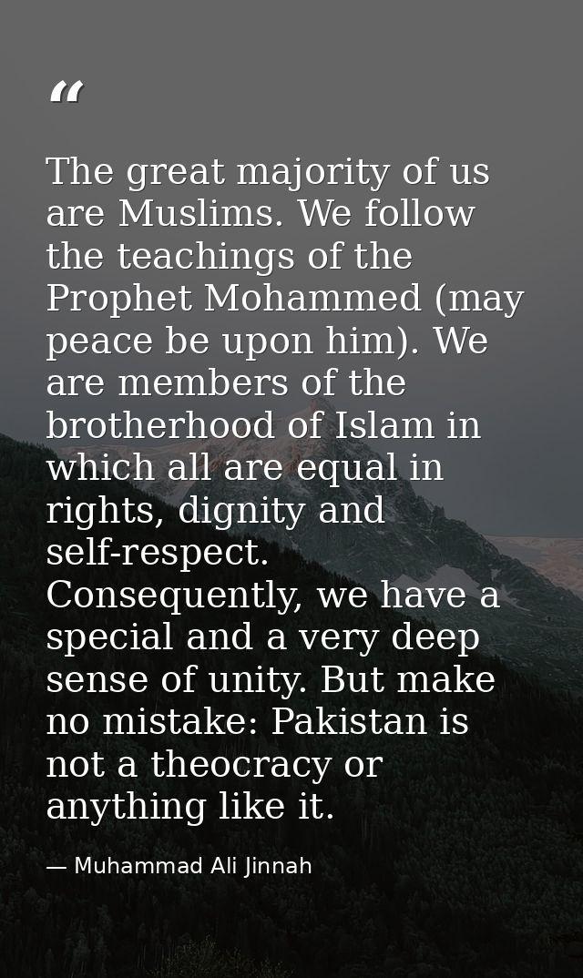 The great majority of us are Muslims. We follow the teachings of the Prophet Mohammed (may peace be upon him). We are me — Muhammad Ali Jinnah