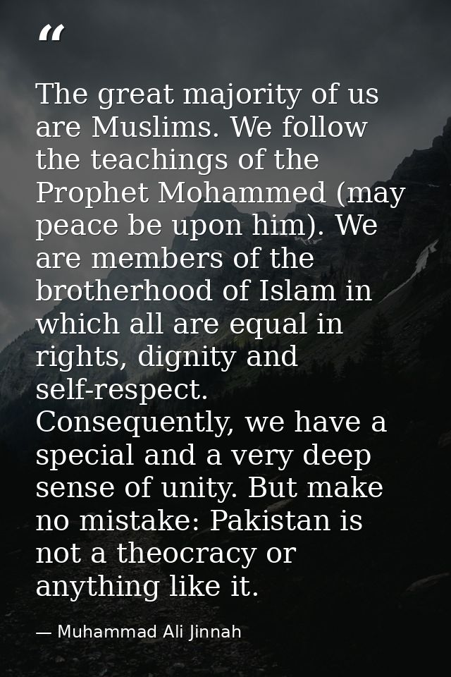 The great majority of us are Muslims. We follow the teachings of the Prophet Mohammed (may peace be upon him). We are me — Muhammad Ali Jinnah