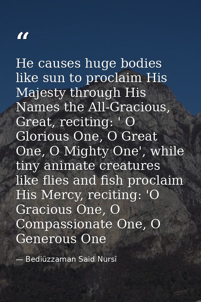 He causes huge bodies like sun to proclaim His Majesty through His Names the All-Gracious, Great, reciting: ' O Glorious — Bediüzzaman Said Nursî