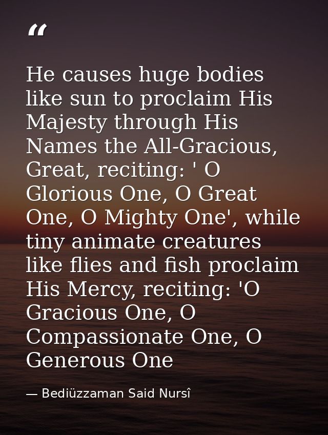 He causes huge bodies like sun to proclaim His Majesty through His Names the All-Gracious, Great, reciting: ' O Glorious — Bediüzzaman Said Nursî