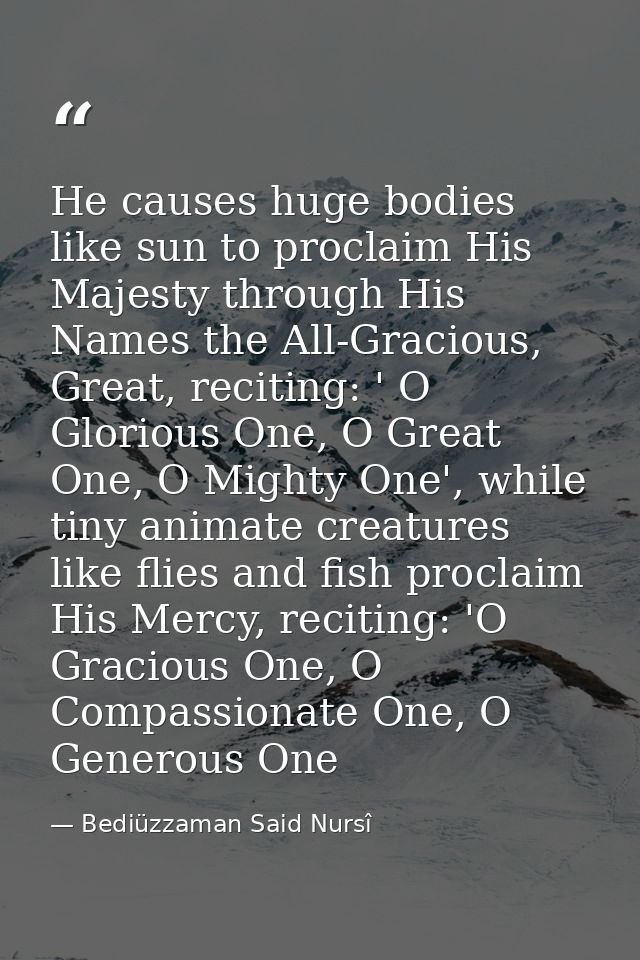 He causes huge bodies like sun to proclaim His Majesty through His Names the All-Gracious, Great, reciting: ' O Glorious — Bediüzzaman Said Nursî