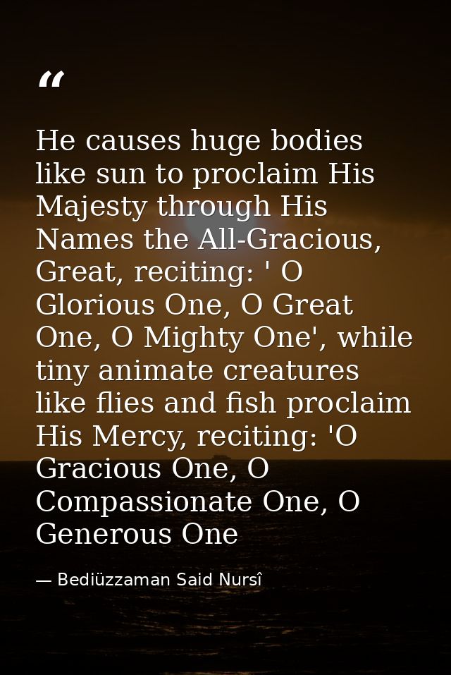He causes huge bodies like sun to proclaim His Majesty through His Names the All-Gracious, Great, reciting: ' O Glorious — Bediüzzaman Said Nursî
