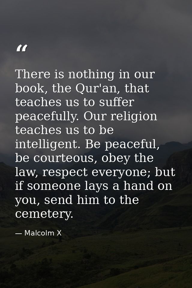 There is nothing in our book, the Qur'an, that teaches us to suffer peacefully. Our religion teaches us to be intelligen — Malcolm X