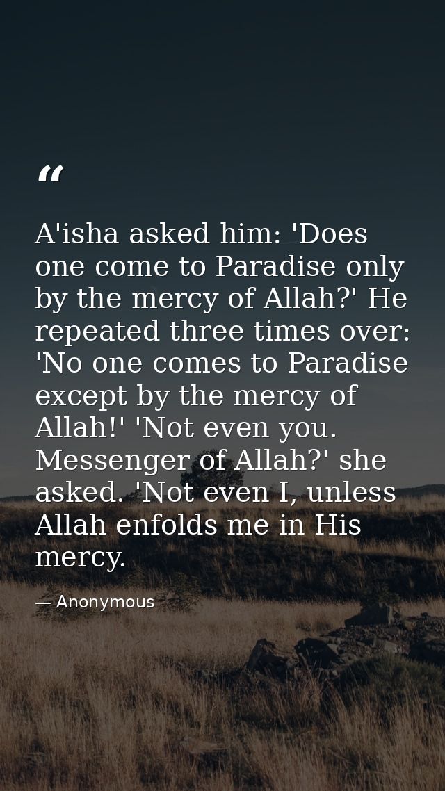 A'isha asked him: 'Does one come to Paradise only by the mercy of Allah?' He repeated three times over: 'No one comes to — Anonymous