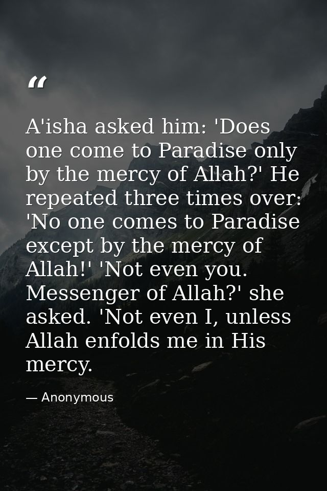 A'isha asked him: 'Does one come to Paradise only by the mercy of Allah?' He repeated three times over: 'No one comes to — Anonymous