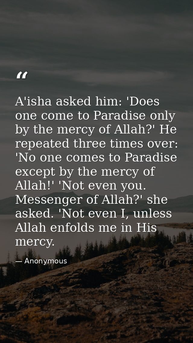 A'isha asked him: 'Does one come to Paradise only by the mercy of Allah?' He repeated three times over: 'No one comes to — Anonymous