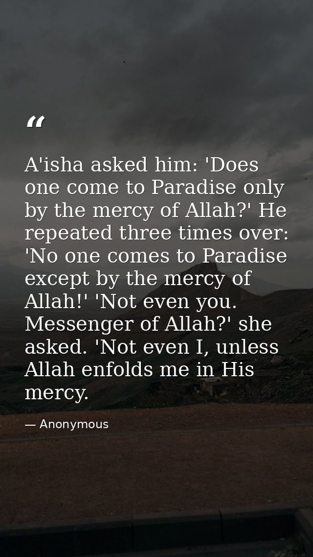 A'isha asked him: 'Does one come to Paradise only by the mercy of Allah?' He repeated three times over: 'No one comes to — Anonymous