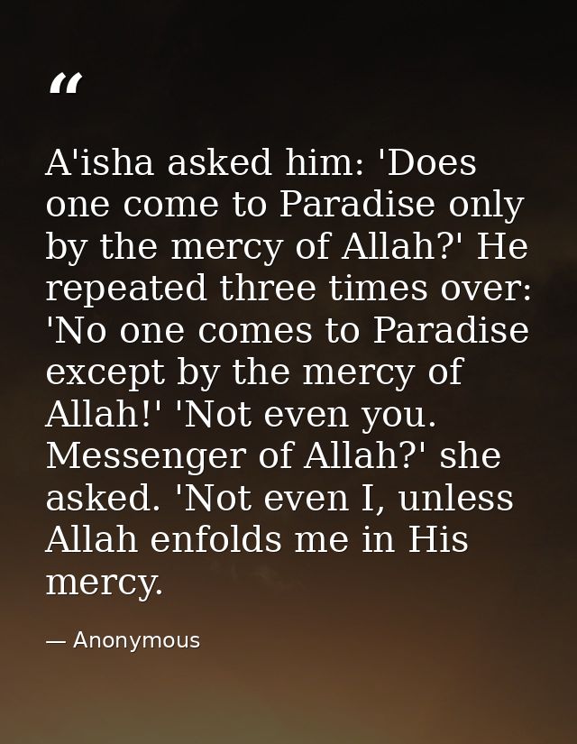 A'isha asked him: 'Does one come to Paradise only by the mercy of Allah?' He repeated three times over: 'No one comes to — Anonymous