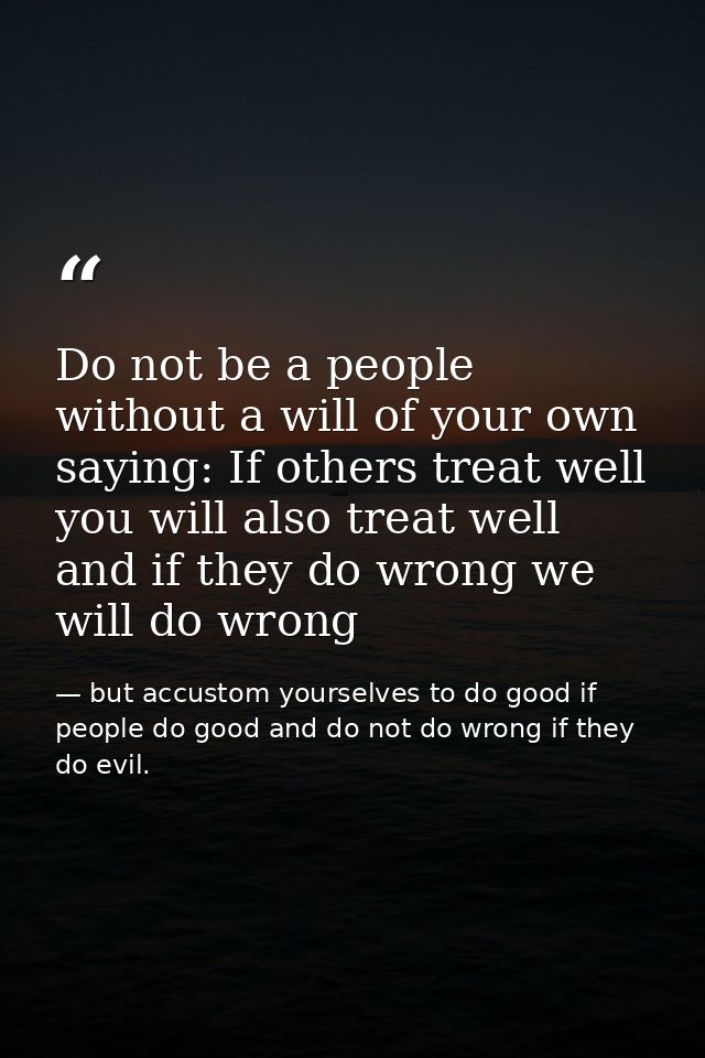 Do not be a people without a will of your own saying: If others treat well you will also treat well and if they do wrong — but accustom yourselves to do good if people do good and do not do wrong if they do evil.