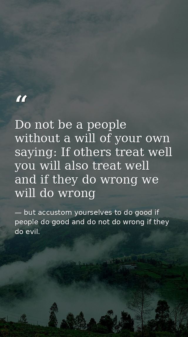 Do not be a people without a will of your own saying: If others treat well you will also treat well and if they do wrong — but accustom yourselves to do good if people do good and do not do wrong if they do evil.