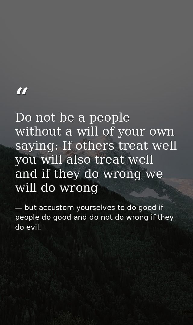 Do not be a people without a will of your own saying: If others treat well you will also treat well and if they do wrong — but accustom yourselves to do good if people do good and do not do wrong if they do evil.