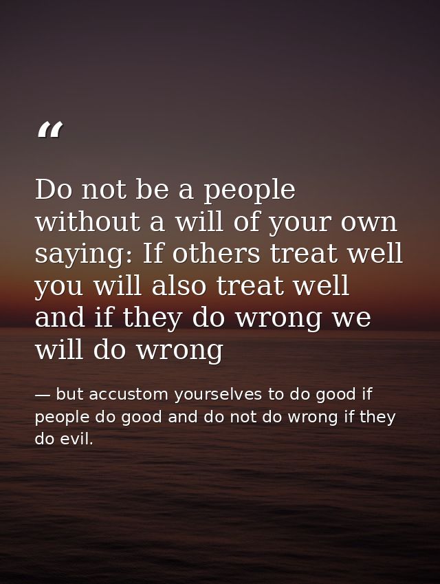 Do not be a people without a will of your own saying: If others treat well you will also treat well and if they do wrong — but accustom yourselves to do good if people do good and do not do wrong if they do evil.