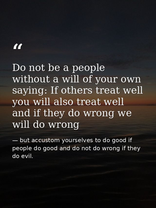 Do not be a people without a will of your own saying: If others treat well you will also treat well and if they do wrong — but accustom yourselves to do good if people do good and do not do wrong if they do evil.