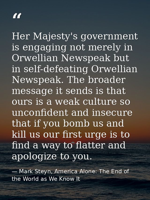Her Majesty's government is engaging not merely in Orwellian Newspeak but in self-defeating Orwellian Newspeak. The broa — Mark Steyn, America Alone: The End of the World as We Know It