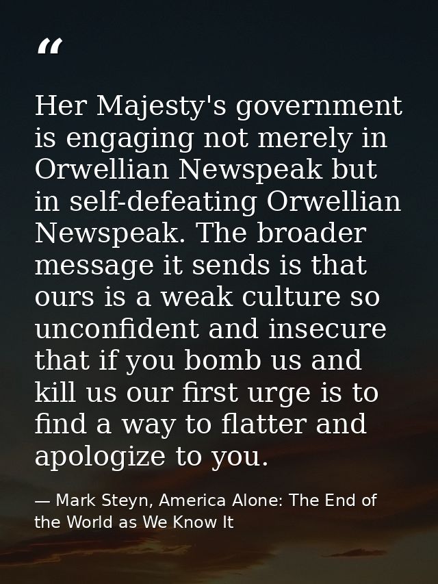 Her Majesty's government is engaging not merely in Orwellian Newspeak but in self-defeating Orwellian Newspeak. The broa — Mark Steyn, America Alone: The End of the World as We Know It