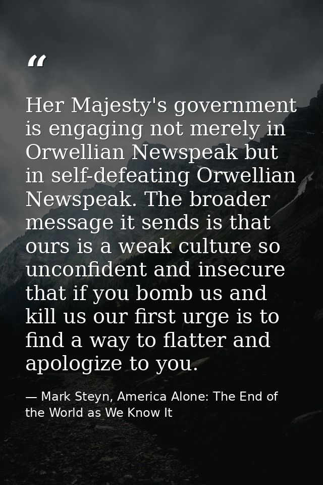 Her Majesty's government is engaging not merely in Orwellian Newspeak but in self-defeating Orwellian Newspeak. The broa — Mark Steyn, America Alone: The End of the World as We Know It